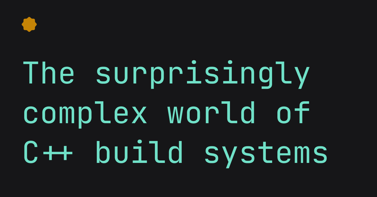 An OpenGraph image with a black background and mint-colored
text that says "The surprisingly complex work of C++ build systems", the title of
a post on this blog